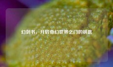 幻剑书，开启奇幻世界之门的钥匙