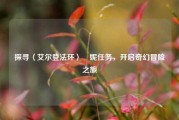 探寻〈艾尔登法环〉菈妮任务,开启奇幻冒险之旅