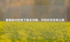 香肠派对吃鸡下载全攻略，开启欢乐吃鸡之旅