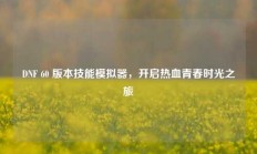 DNF 60 版本技能模拟器，开启热血青春时光之旅