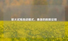 邪火试炼挑战模式，勇者的极限征程