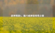 造梦西游3，猪八戒神装传奇之旅