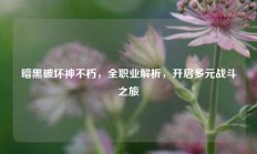 暗黑破坏神不朽，全职业解析，开启多元战斗之旅