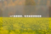 S9八强赛赛程,电竞盛宴激情碰撞