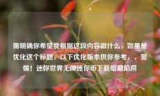需明确你希望我根据这段内容做什么，如果是优化这个标题，以下优化版本供你参考，，警惕！迷你世界无限迷你币下载暗藏陷阱