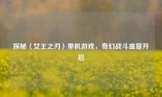 探秘〈女王之刃〉单机游戏，奇幻战斗盛宴开启