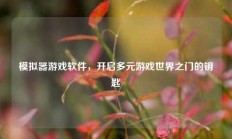 模拟器游戏软件，开启多元游戏世界之门的钥匙