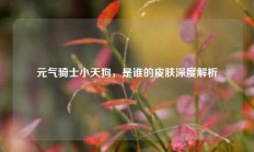 元气骑士小天狗，是谁的皮肤深度解析