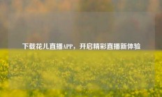 下载花儿直播APP，开启精彩直播新体验
