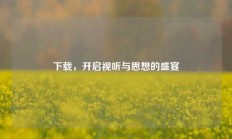 下载，开启视听与思想的盛宴