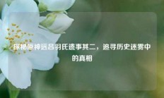 探秘原神远吕羽氏遗事其二，追寻历史迷雾中的真相