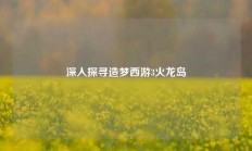 深入探寻造梦西游3火龙岛