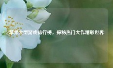苹果大型游戏排行榜，探秘热门大作精彩世界