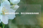 探秘诛仙焚香副本,奇幻之旅邂逅挑战盛宴