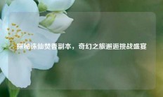 探秘诛仙焚香副本，奇幻之旅邂逅挑战盛宴