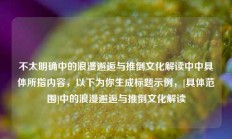 不太明确中的浪漫邂逅与推倒文化解读中中具体所指内容，以下为你生成标题示例，[具体范围]中的浪漫邂逅与推倒文化解读