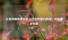 王者荣耀瑶新皮肤与巴宝莉梦幻联动，时尚邂逅电竞