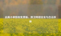 远离小草影院免费版，捍卫网络安全与合法权益