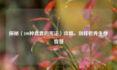 探秘〈100种蠢蠢的死法〉攻略，别样世界生存智慧