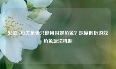 鬼泣 5每关是否只能用固定角色？深度剖析游戏角色玩法机制