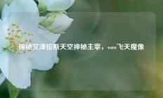 探秘艾泽拉斯天空神秘主宰，wow飞天魔像