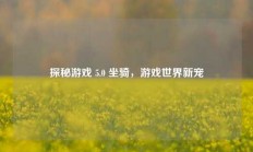 探秘游戏 5.0 坐骑，游戏世界新宠