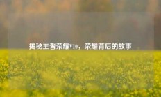 揭秘王者荣耀V10，荣耀背后的故事