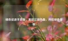 绿色征途手游版，重拾江湖热血，开启绿色征程