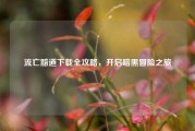 流亡黯道下载全攻略,开启暗黑冒险之旅
