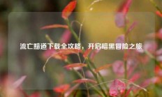流亡黯道下载全攻略，开启暗黑冒险之旅