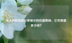 深入剖析创战纪希维尔的价值奥秘，它究竟值多少钱？