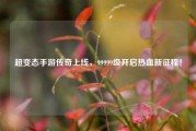 超变态手游传奇上线,99999级开启热血新征程!