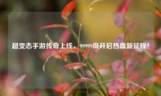 超变态手游传奇上线，99999级开启热血新征程！