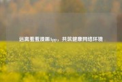 远离羞羞漫画App,共筑健康网络环境