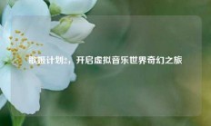 歌姬计划2，开启虚拟音乐世界奇幻之旅