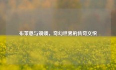 布莱恩与铜须，奇幻世界的传奇交织