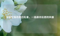 手游女角色擦边乱象，一场亟待反思的风暴