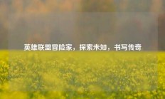 英雄联盟冒险家，探索未知，书写传奇