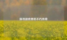 探寻游戏界的不朽传奇