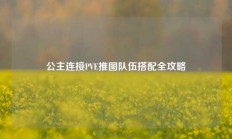 公主连接PVE推图队伍搭配全攻略