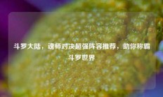 斗罗大陆，魂师对决超强阵容推荐，助你称霸斗罗世界