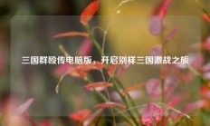 三国群殴传电脑版，开启别样三国激战之旅