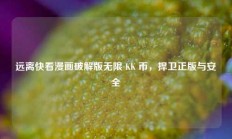远离快看漫画破解版无限 KK 币，捍卫正版与安全