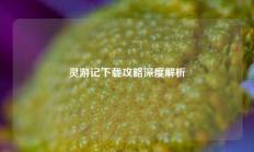 灵游记下载攻略深度解析