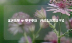 王者荣耀 S19 赛季更新，开启全新游戏体验