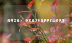 魔兽世界5.0，探索潘达利亚的梦幻坐骑伙伴