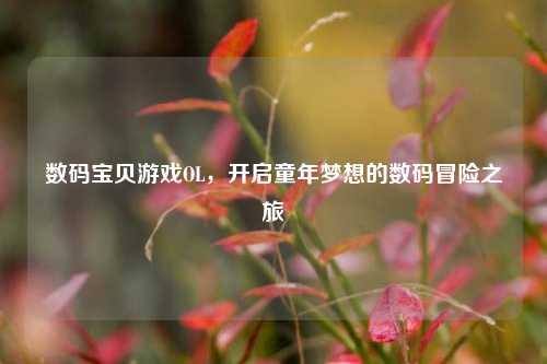 数码宝贝游戏OL,开启童年梦想的数码冒险之旅