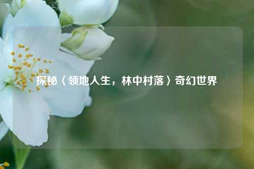 探秘〈领地人生,林中村落〉奇幻世界