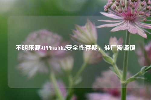 不明来源APPhealth2安全性存疑,推广需谨慎