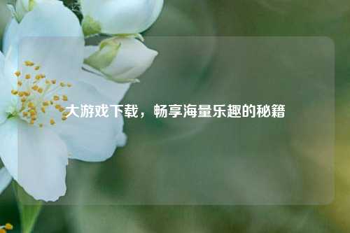 大游戏下载,畅享海量乐趣的秘籍